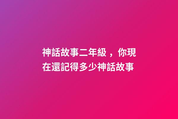 神話故事二年級，你現在還記得多少神話故事-第1張-觀點-玄機派